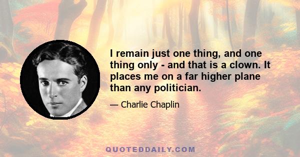 I remain just one thing, and one thing only - and that is a clown. It places me on a far higher plane than any politician.