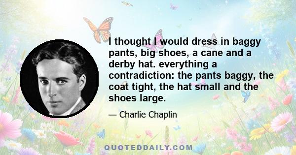 I thought I would dress in baggy pants, big shoes, a cane and a derby hat. everything a contradiction: the pants baggy, the coat tight, the hat small and the shoes large.