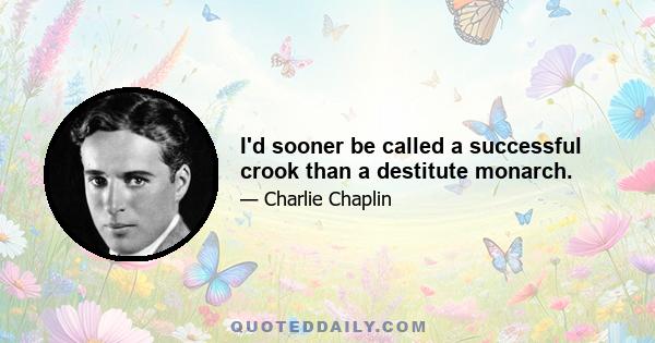 I'd sooner be called a successful crook than a destitute monarch.