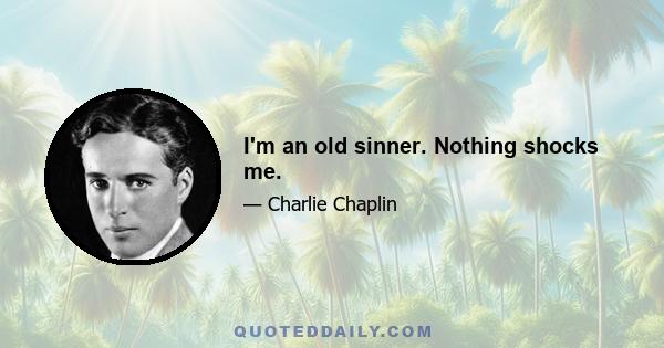 I'm an old sinner. Nothing shocks me.