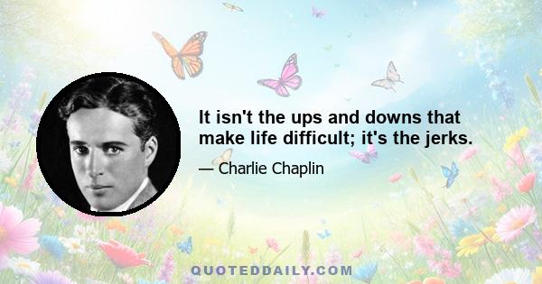 It isn't the ups and downs that make life difficult; it's the jerks.