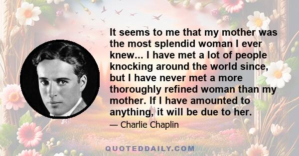 It seems to me that my mother was the most splendid woman I ever knew... I have met a lot of people knocking around the world since, but I have never met a more thoroughly refined woman than my mother. If I have