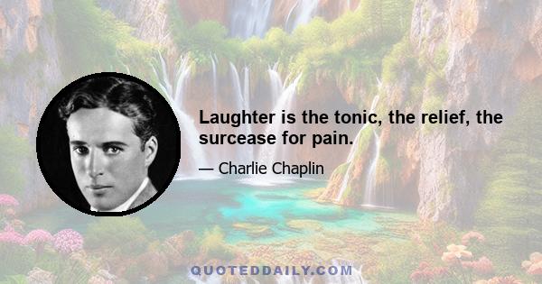 Laughter is the tonic, the relief, the surcease for pain.