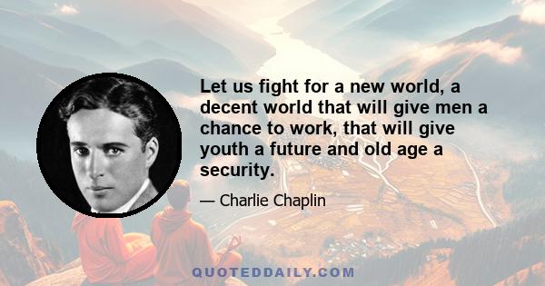 Let us fight for a new world, a decent world that will give men a chance to work, that will give youth a future and old age a security.