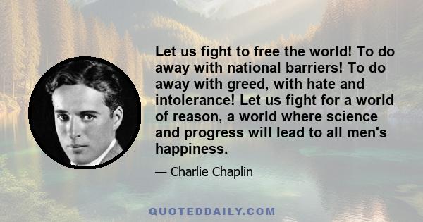 Let us fight to free the world! To do away with national barriers! To do away with greed, with hate and intolerance! Let us fight for a world of reason, a world where science and progress will lead to all men's