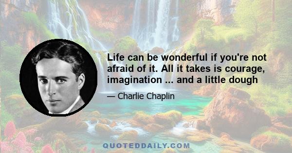 Life can be wonderful if you're not afraid of it. All it takes is courage, imagination ... and a little dough