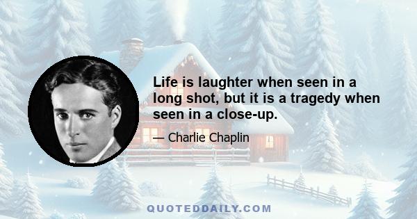 Life is laughter when seen in a long shot, but it is a tragedy when seen in a close-up.