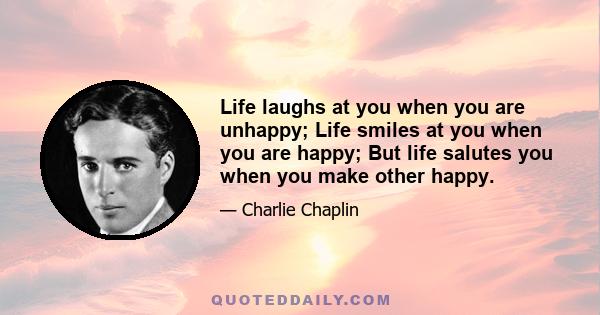 Life laughs at you when you are unhappy; Life smiles at you when you are happy; But life salutes you when you make other happy.