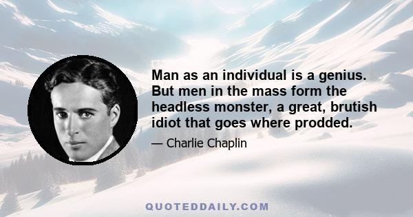 Man as an individual is a genius. But men in the mass form the headless monster, a great, brutish idiot that goes where prodded.