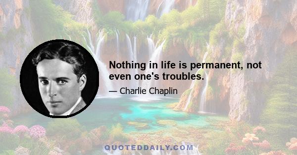 Nothing in life is permanent, not even one's troubles.