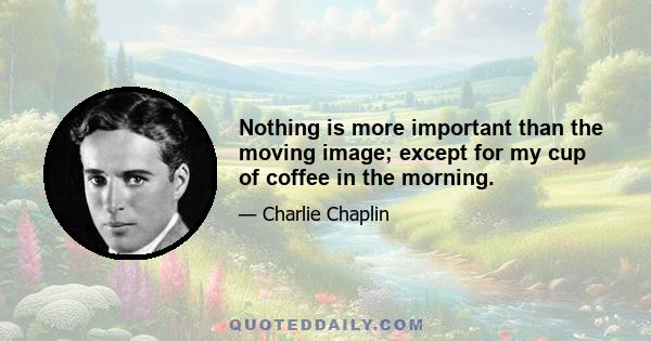 Nothing is more important than the moving image; except for my cup of coffee in the morning.