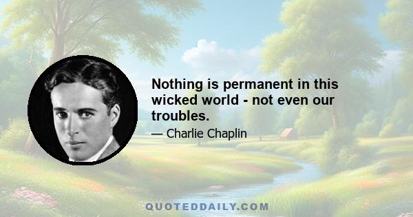 Nothing is permanent in this wicked world - not even our troubles.