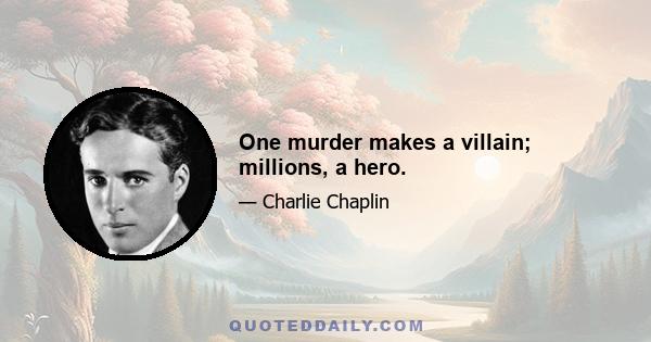 One murder makes a villain; millions, a hero.