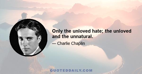 Only the unloved hate; the unloved and the unnatural.