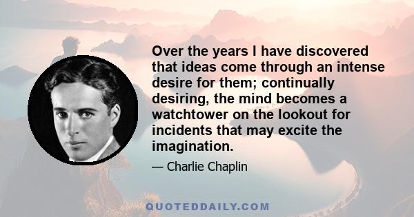 Over the years I have discovered that ideas come through an intense desire for them; continually desiring, the mind becomes a watchtower on the lookout for incidents that may excite the imagination.