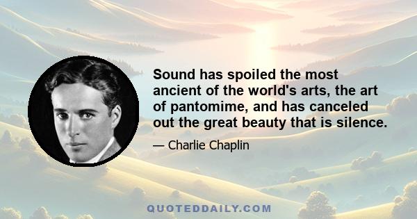 Sound has spoiled the most ancient of the world's arts, the art of pantomime, and has canceled out the great beauty that is silence.