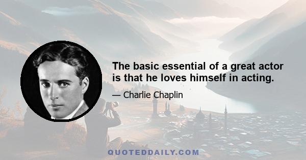 The basic essential of a great actor is that he loves himself in acting.