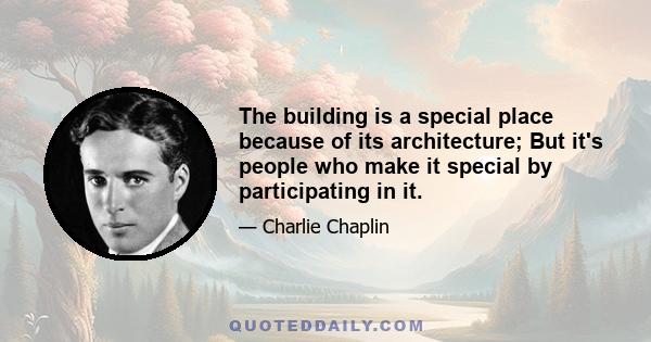 The building is a special place because of its architecture; But it's people who make it special by participating in it.