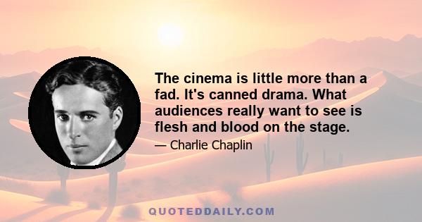 The cinema is little more than a fad. It's canned drama. What audiences really want to see is flesh and blood on the stage.