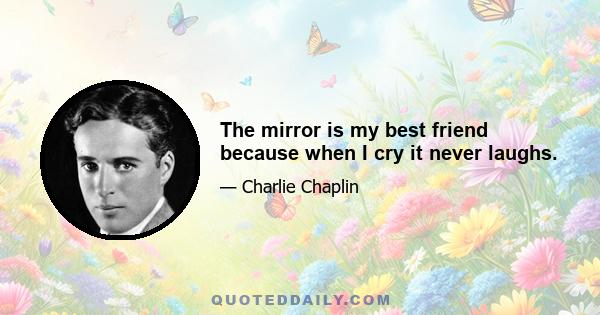 The mirror is my best friend because when I cry it never laughs.