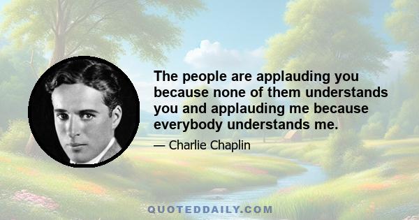 The people are applauding you because none of them understands you and applauding me because everybody understands me.