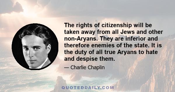 The rights of citizenship will be taken away from all Jews and other non-Aryans. They are inferior and therefore enemies of the state. It is the duty of all true Aryans to hate and despise them.