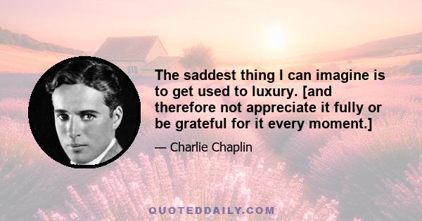 The saddest thing I can imagine is to get used to luxury. [and therefore not appreciate it fully or be grateful for it every moment.]