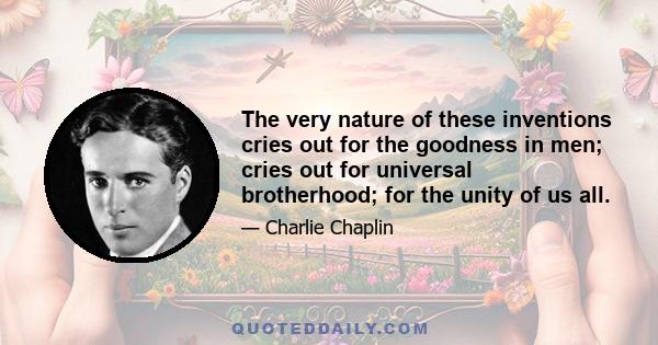 The very nature of these inventions cries out for the goodness in men; cries out for universal brotherhood; for the unity of us all.