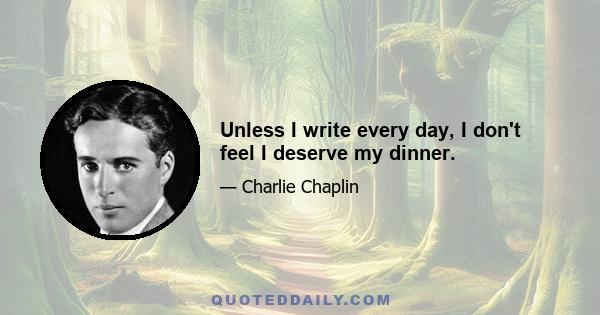 Unless I write every day, I don't feel I deserve my dinner.