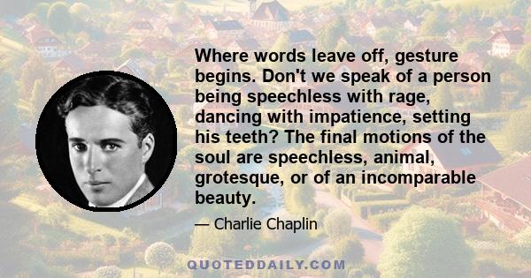 Where words leave off, gesture begins. Don't we speak of a person being speechless with rage, dancing with impatience, setting his teeth? The final motions of the soul are speechless, animal, grotesque, or of an