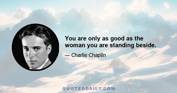 You are only as good as the woman you are standing beside.