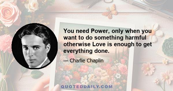 You need Power, only when you want to do something harmful otherwise Love is enough to get everything done.