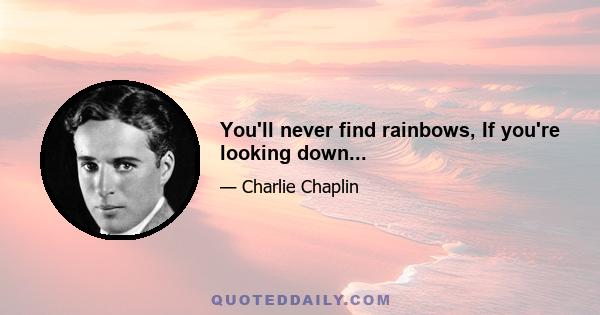 You'll never find rainbows, If you're looking down...