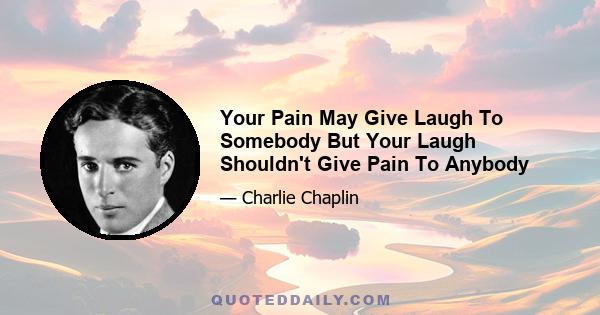 Your Pain May Give Laugh To Somebody But Your Laugh Shouldn't Give Pain To Anybody