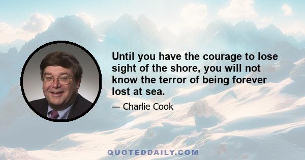 Until you have the courage to lose sight of the shore, you will not know the terror of being forever lost at sea.