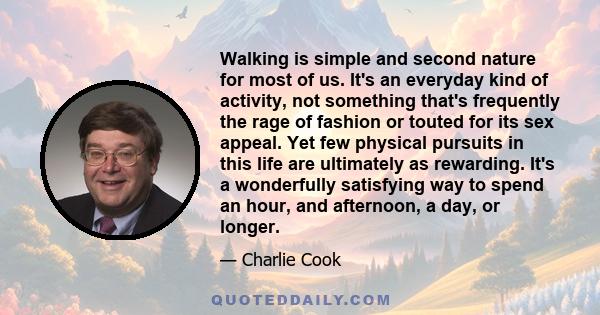 Walking is simple and second nature for most of us. It's an everyday kind of activity, not something that's frequently the rage of fashion or touted for its sex appeal. Yet few physical pursuits in this life are