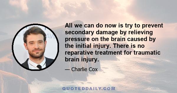 All we can do now is try to prevent secondary damage by relieving pressure on the brain caused by the initial injury. There is no reparative treatment for traumatic brain injury.