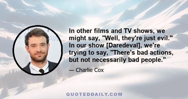 In other films and TV shows, we might say, Well, they're just evil. In our show [Daredeval], we're trying to say, There's bad actions, but not necessarily bad people.