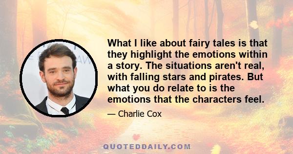 What I like about fairy tales is that they highlight the emotions within a story. The situations aren't real, with falling stars and pirates. But what you do relate to is the emotions that the characters feel.