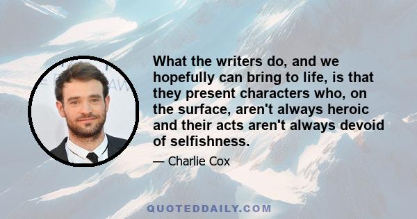 What the writers do, and we hopefully can bring to life, is that they present characters who, on the surface, aren't always heroic and their acts aren't always devoid of selfishness.