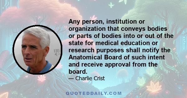 Any person, institution or organization that conveys bodies or parts of bodies into or out of the state for medical education or research purposes shall notify the Anatomical Board of such intent and receive approval