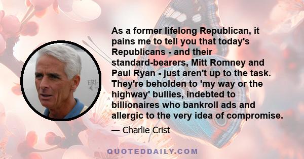 As a former lifelong Republican, it pains me to tell you that today's Republicans - and their standard-bearers, Mitt Romney and Paul Ryan - just aren't up to the task. They're beholden to 'my way or the highway'