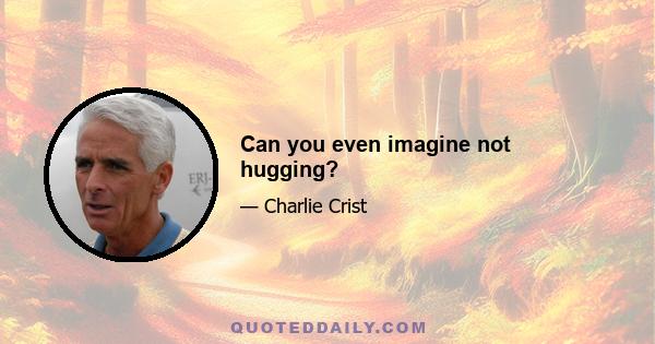 Can you even imagine not hugging?