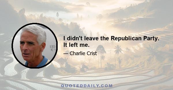 I didn't leave the Republican Party. It left me.