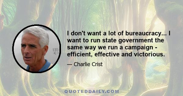 I don't want a lot of bureaucracy... I want to run state government the same way we run a campaign - efficient, effective and victorious.