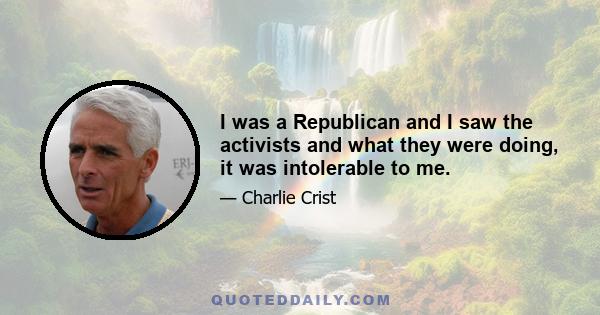 I was a Republican and I saw the activists and what they were doing, it was intolerable to me.