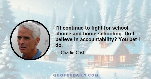 I'll continue to fight for school choice and home schooling. Do I believe in accountability? You bet I do.