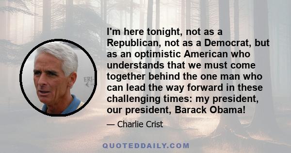 I'm here tonight, not as a Republican, not as a Democrat, but as an optimistic American who understands that we must come together behind the one man who can lead the way forward in these challenging times: my