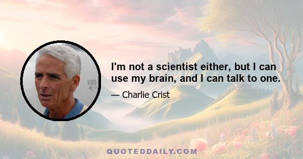 I'm not a scientist either, but I can use my brain, and I can talk to one.