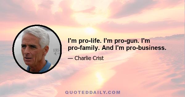 I'm pro-life. I'm pro-gun. I'm pro-family. And I'm pro-business.